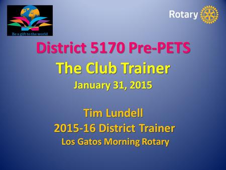 District 5170 Pre-PETS The Club Trainer January 31, 2015 Tim Lundell 2015-16 District Trainer 2015-16 District Trainer Los Gatos Morning Rotary Los Gatos.