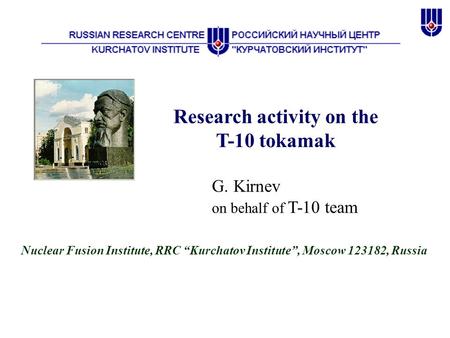 Research activity on the T-10 tokamak G. Kirnev on behalf of T-10 team Nuclear Fusion Institute, RRC “Kurchatov Institute”, Moscow 123182, Russia.