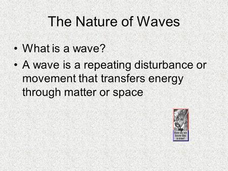 The Nature of Waves What is a wave? A wave is a repeating disturbance or movement that transfers energy through matter or space.