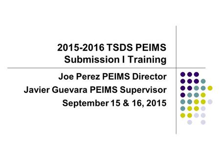 2015-2016 TSDS PEIMS Submission I Training Joe Perez PEIMS Director Javier Guevara PEIMS Supervisor September 15 & 16, 2015.