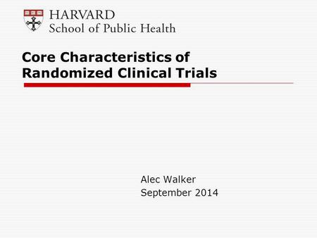 Alec Walker September 2014 Core Characteristics of Randomized Clinical Trials.