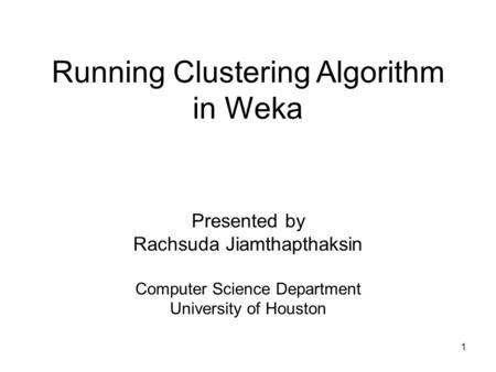 1 Running Clustering Algorithm in Weka Presented by Rachsuda Jiamthapthaksin Computer Science Department University of Houston.