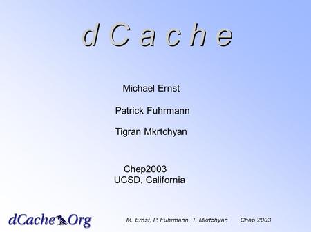 D C a c h e Michael Ernst Patrick Fuhrmann Tigran Mkrtchyan d C a c h e M. Ernst, P. Fuhrmann, T. Mkrtchyan Chep 2003 Chep2003 UCSD, California.