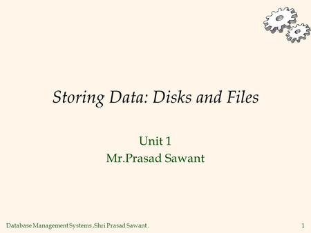 Database Management Systems,Shri Prasad Sawant. 1 Storing Data: Disks and Files Unit 1 Mr.Prasad Sawant.