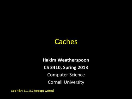 Caches Hakim Weatherspoon CS 3410, Spring 2013 Computer Science Cornell University See P&H 5.1, 5.2 (except writes)