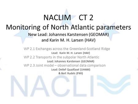 NACLIM CT 2 Monitoring of North Atlantic parameters New Lead: Johannes Karstensen (GEOMAR) and Karin M. H. Larsen (HAV) WP 2.1 Exchanges across the Greenland-Scotland.