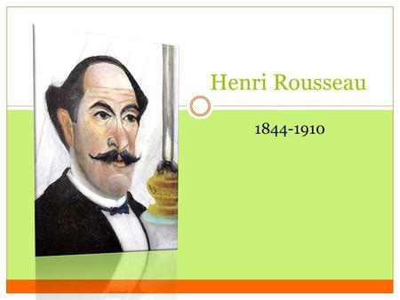 Henri Rousseau 1844-1910. Born in France in 1844 Loved art, but didn’t become an artist until his late 40’s Self -taught Artist.