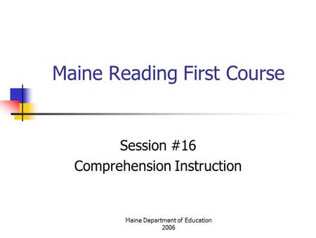 Maine Department of Education 2006 Maine Reading First Course Session #16 Comprehension Instruction.