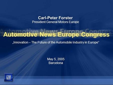 Carl-Peter Forster President General Motors Europe „Innovation – The Future of the Automobile Industry in Europe“ May 5, 2005 Barcelona Automotive News.