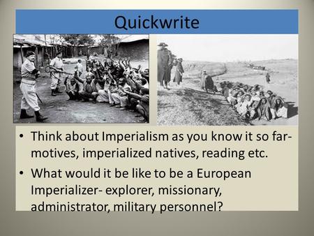 Quickwrite Think about Imperialism as you know it so far- motives, imperialized natives, reading etc. What would it be like to be a European Imperializer-