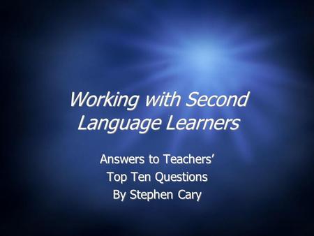 Working with Second Language Learners Answers to Teachers’ Top Ten Questions By Stephen Cary Answers to Teachers’ Top Ten Questions By Stephen Cary.