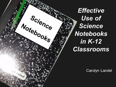 Science Notebooks Effective Use of Science Notebooks in K-12 Classrooms Carolyn Landel.