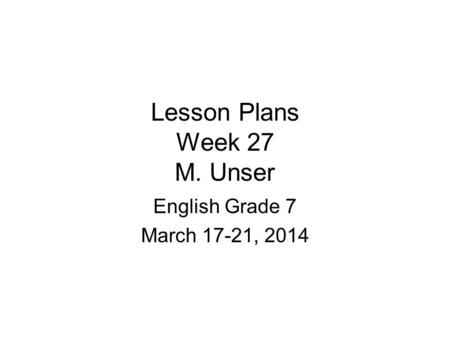 Lesson Plans Week 27 M. Unser English Grade 7 March 17-21, 2014.
