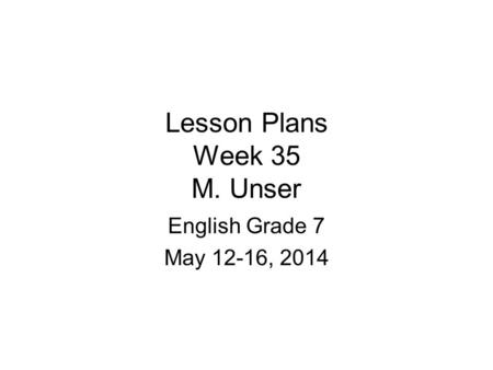 Lesson Plans Week 35 M. Unser English Grade 7 May 12-16, 2014.