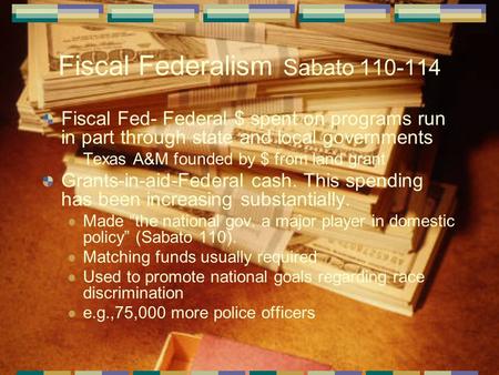 Fiscal Federalism Sabato 110-114 Fiscal Fed- Federal $ spent on programs run in part through state and local governments Texas A&M founded by $ from land.