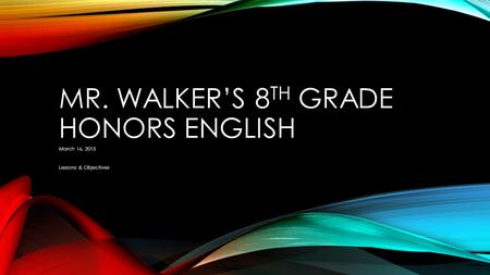 MR. WALKER’S 8 TH GRADE HONORS ENGLISH March 16, 2015 Lessons & Objectives.