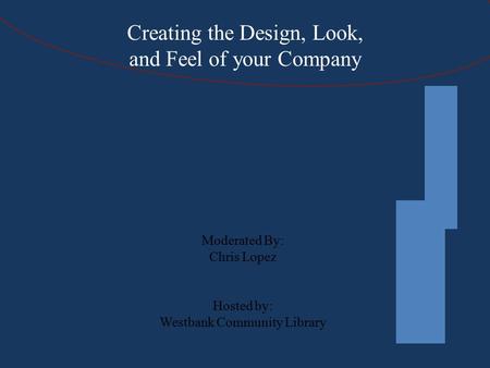 Creating the Design, Look, and Feel of your Company Moderated By: Chris Lopez Hosted by: Westbank Community Library.