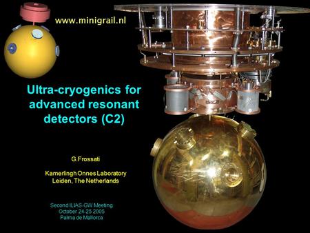 Www.minigrail.nl Ultra-cryogenics for advanced resonant detectors (C2) G.Frossati Kamerlingh Onnes Laboratory Leiden, The Netherlands Second ILIAS-GW Meeting.