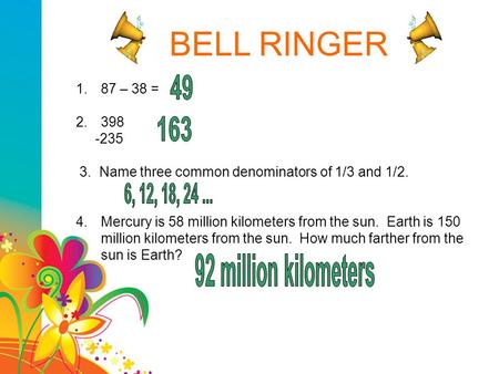 BELL RINGER 1.87 – 38 = 2.398 -235 3. Name three common denominators of 1/3 and 1/2. 4.Mercury is 58 million kilometers from the sun. Earth is 150 million.