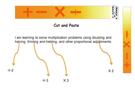 Cut and Paste I am learning to solve multiplication problems using doubling and halving, thirding and trebling, and other proportional adjustments. 2 X.