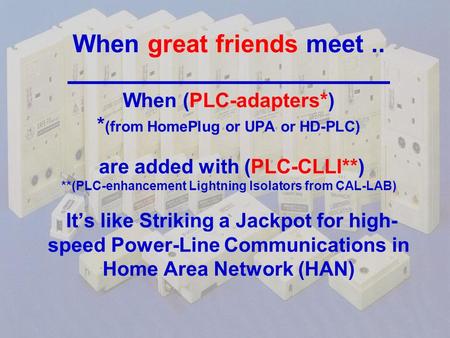 When great friends meet.. When (PLC-adapters*) * (from HomePlug or UPA or HD-PLC) are added with (PLC-CLLI**) **(PLC-enhancement Lightning Isolators from.