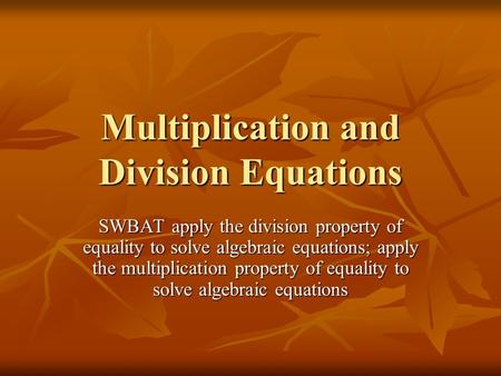 Multiplication and Division Equations SWBAT apply the division property of equality to solve algebraic equations; apply the multiplication property of.