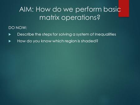 AIM: How do we perform basic matrix operations? DO NOW:  Describe the steps for solving a system of Inequalities  How do you know which region is shaded?