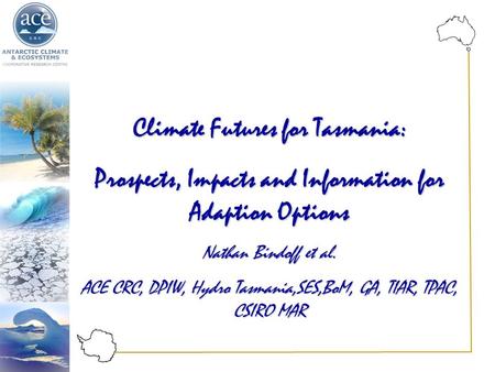 Climate Futures for Tasmania: Prospects, Impacts and Information for Adaption Options Nathan Bindoff et al. ACE CRC, DPIW, Hydro Tasmania,SES,BoM, GA,