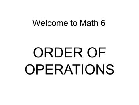 Welcome to Math 6 ORDER OF OPERATIONS. OBJECTIVE: Each student will understand and use the order of operations.