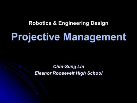 Robotics & Engineering Design Projective Management Chin-Sung Lin Eleanor Roosevelt High School.