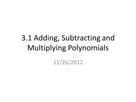 3.1 Adding, Subtracting and Multiplying Polynomials 11/26/2012.