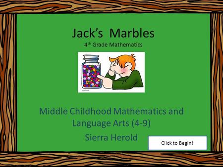 Jack’s Marbles 4 th Grade Mathematics Middle Childhood Mathematics and Language Arts (4-9) Sierra Herold Click to Begin!