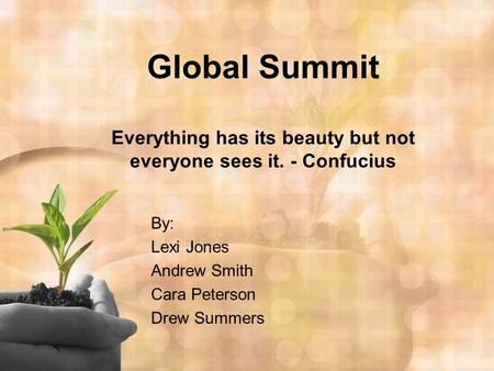 Global Summit Everything has its beauty but not everyone sees it. - Confucius By: Lexi Jones Andrew Smith Cara Peterson Drew Summers.