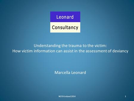 NOTA Ireland 20141 Understanding the trauma to the victim: How victim information can assist in the assessment of deviancy Marcella Leonard.