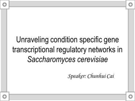 Unraveling condition specific gene transcriptional regulatory networks in Saccharomyces cerevisiae Speaker: Chunhui Cai.