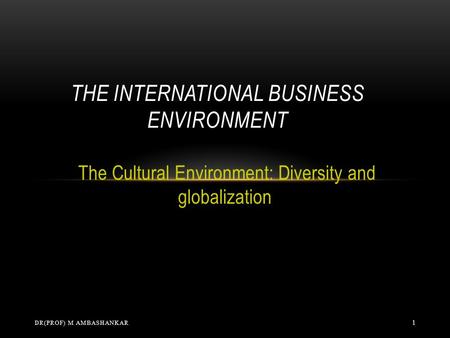 The Cultural Environment: Diversity and globalization THE INTERNATIONAL BUSINESS ENVIRONMENT DR(PROF) M AMBASHANKAR 1.