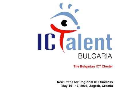 The Bulgarian ICT Cluster New Paths for Regional ICT Success May 16 - 17, 2006, Zagreb, Croatia.