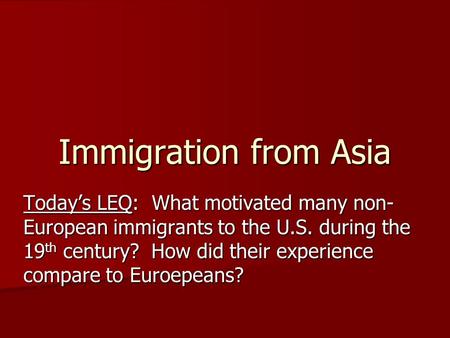 Immigration from Asia Today’s LEQ: What motivated many non- European immigrants to the U.S. during the 19 th century? How did their experience compare.
