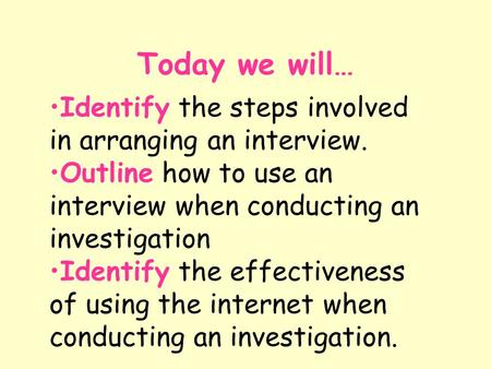 Today we will… Identify the steps involved in arranging an interview. Outline how to use an interview when conducting an investigation Identify the effectiveness.