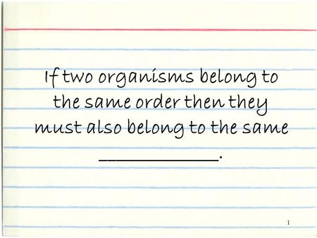 1 If two organisms belong to the same order then they must also belong to the same ______________.