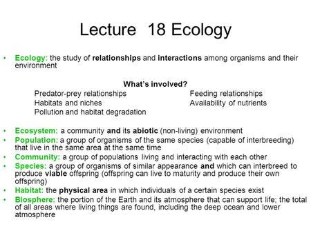 Lecture 18 Ecology Ecology: the study of relationships and interactions among organisms and their environment What’s involved? Predator-prey relationshipsFeeding.