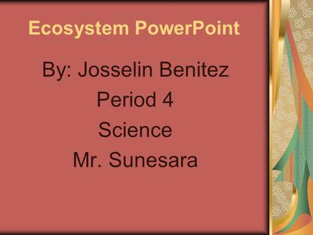 Ecosystem PowerPoint By: Josselin Benitez Period 4 Science Mr. Sunesara.