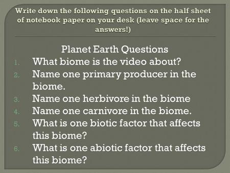 Planet Earth Questions 1. What biome is the video about? 2. Name one primary producer in the biome. 3. Name one herbivore in the biome 4. Name one carnivore.