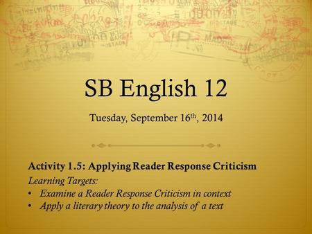 SB English 12 Tuesday, September 16 th, 2014 Activity 1.5: Applying Reader Response Criticism Learning Targets: Examine a Reader Response Criticism in.