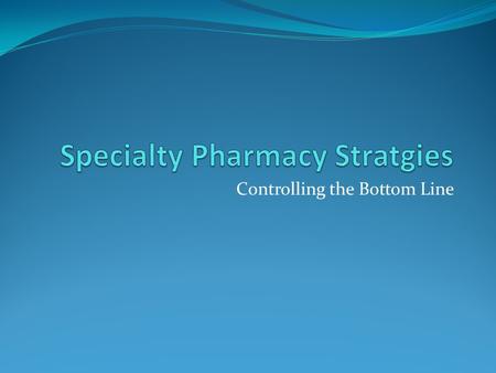 Controlling the Bottom Line. What is specialty pharmacy? Wide variations in definitions Compounded drugs Biotech drugs Expensive drugs Workman’s Compensation.