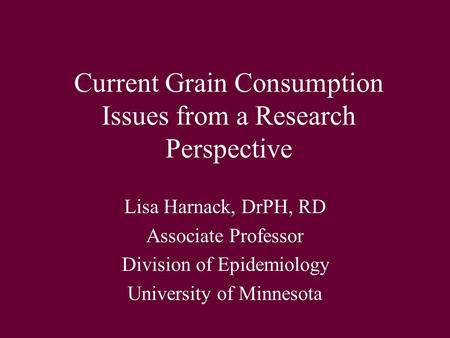 Current Grain Consumption Issues from a Research Perspective Lisa Harnack, DrPH, RD Associate Professor Division of Epidemiology University of Minnesota.