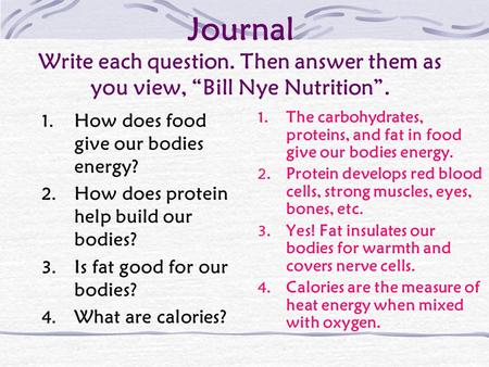 Journal Write each question. Then answer them as you view, “Bill Nye Nutrition”. 1. How does food give our bodies energy? 2. How does protein help build.