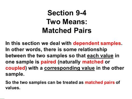 1 Section 9-4 Two Means: Matched Pairs In this section we deal with dependent samples. In other words, there is some relationship between the two samples.