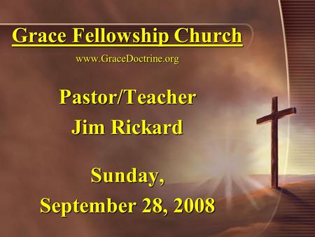 Grace Fellowship Church www.GraceDoctrine.org Pastor/Teacher Jim Rickard Sunday, September 28, 2008.
