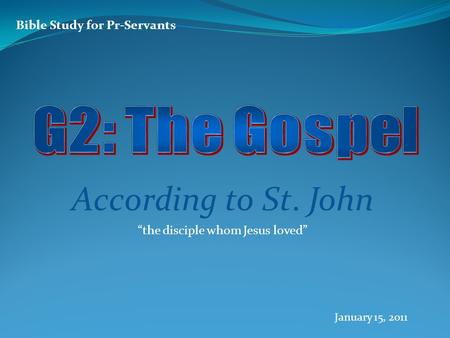 Bible Study for Pr-Servants According to St. John “the disciple whom Jesus loved” January 15, 2011.